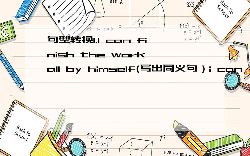 句型转换1.I can finish the work all by himself(写出同义句）i can finish the work ____ ______.2.what's happening(同上）what‘s ____ ______?