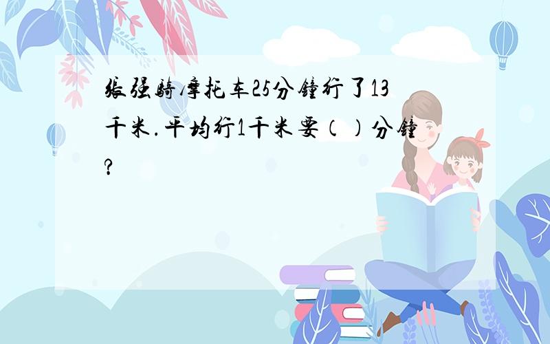 张强骑摩托车25分钟行了13千米.平均行1千米要（）分钟?