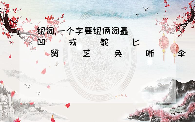 组词,一个字要组俩词矗( )凹( )戎( )鸵( )匕( )贸( )芝( )奂( )晰( )伞( )抚( )绍( )疆( )陷( )械( )凿( )峨( )