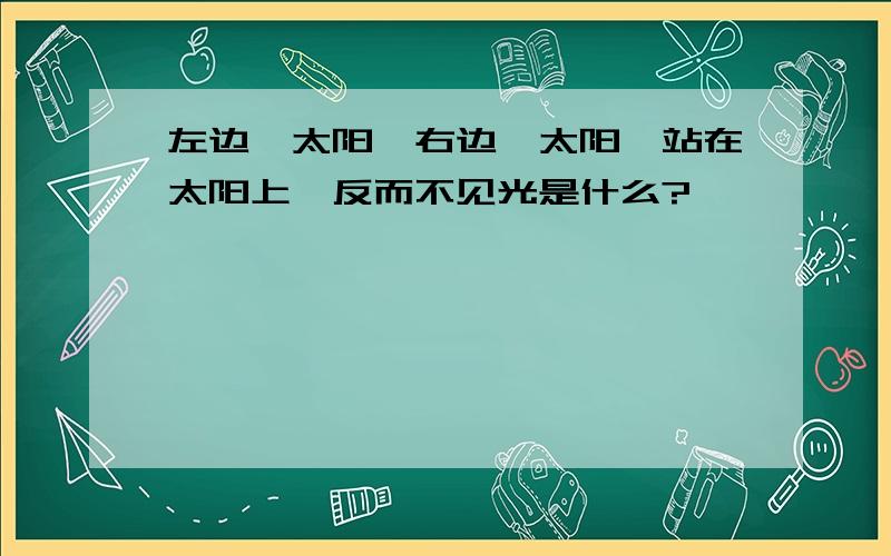 左边一太阳,右边一太阳,站在太阳上,反而不见光是什么?