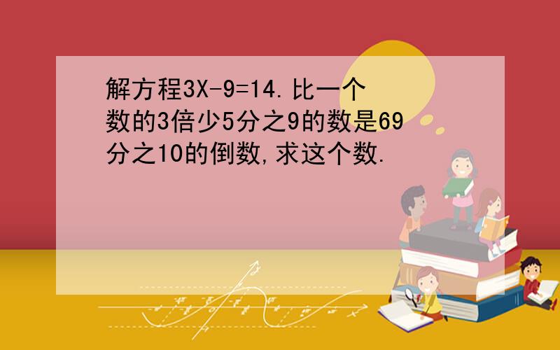 解方程3X-9=14.比一个数的3倍少5分之9的数是69分之10的倒数,求这个数.