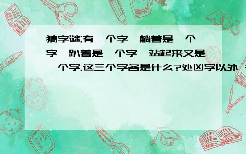 猜字谜:有一个字,躺着是一个字,趴着是一个字,站起来又是一个字.这三个字各是什么?处凶字以外 在想几个谢谢