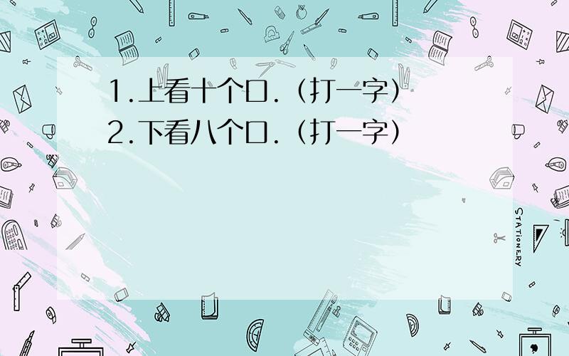 1.上看十个口.（打一字） 2.下看八个口.（打一字）