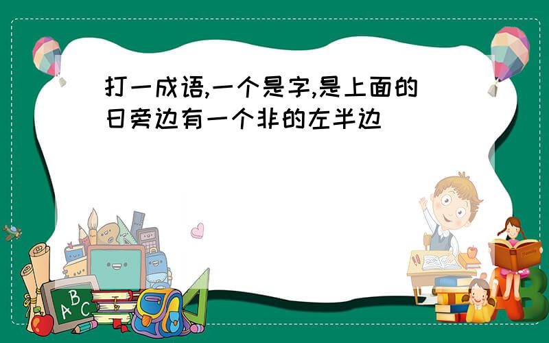 打一成语,一个是字,是上面的日旁边有一个非的左半边