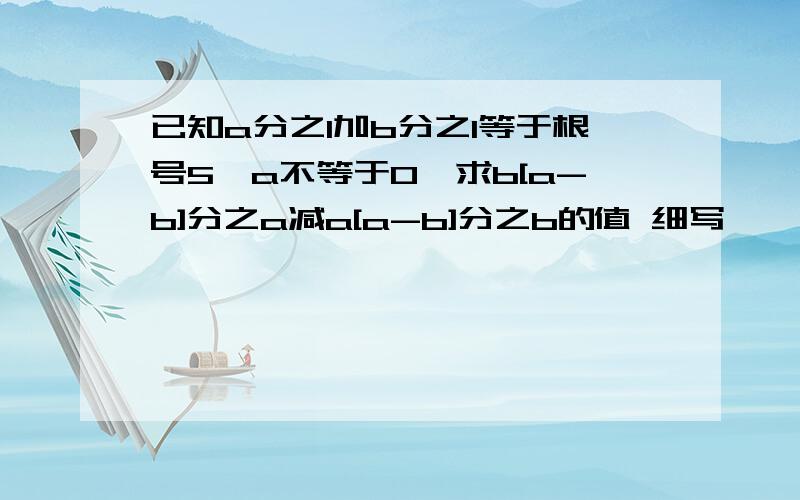 已知a分之1加b分之1等于根号5【a不等于0】求b[a-b]分之a减a[a-b]分之b的值 细写