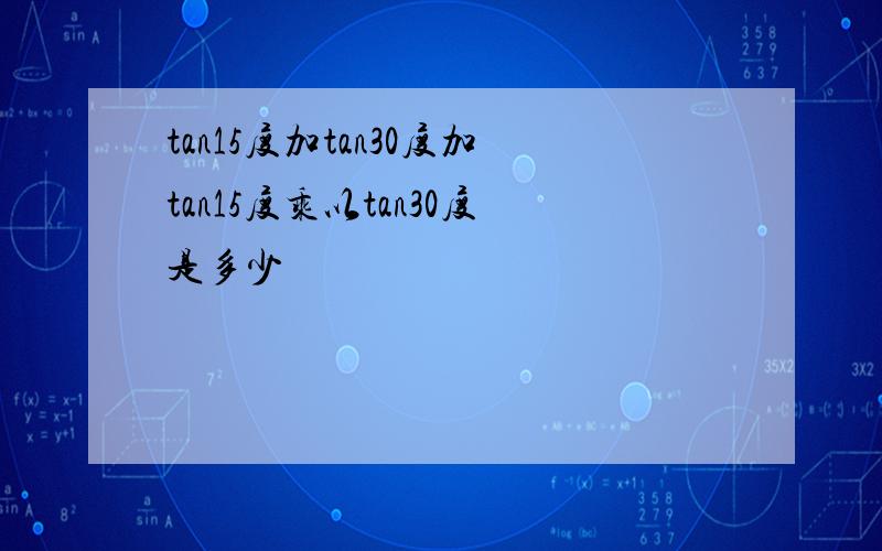 tan15度加tan30度加tan15度乘以tan30度是多少