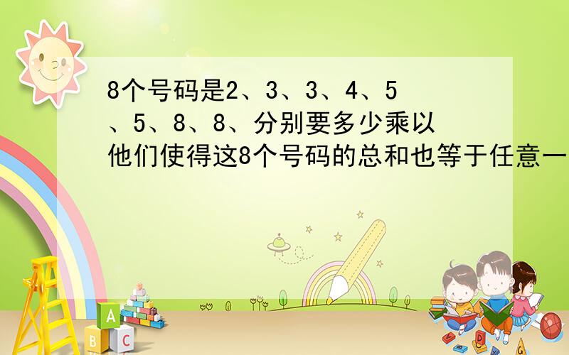 8个号码是2、3、3、4、5、5、8、8、分别要多少乘以他们使得这8个号码的总和也等于任意一个积数?2A 3B 3B 4C 5D 5D 8E 8E,A+B+B+C+D+D+E+E=2A或3B..求ABCDE分别是多少?