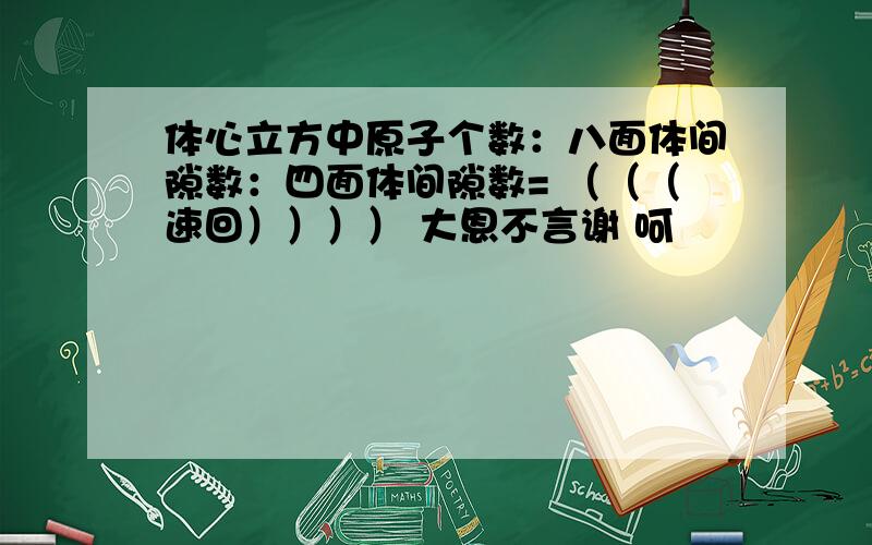 体心立方中原子个数：八面体间隙数：四面体间隙数= （（（速回）））） 大恩不言谢 呵