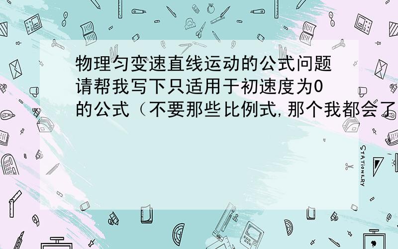 物理匀变速直线运动的公式问题请帮我写下只适用于初速度为0的公式（不要那些比例式,那个我都会了,要公式）,还有帮我写下不论初速度是不是0都适用的公式 要全部的