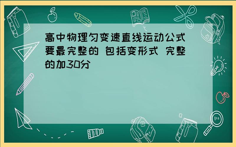 高中物理匀变速直线运动公式 要最完整的 包括变形式 完整的加30分