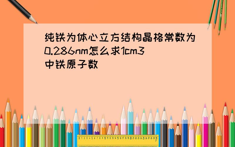 纯铁为体心立方结构晶格常数为0.286nm怎么求1cm3中铁原子数