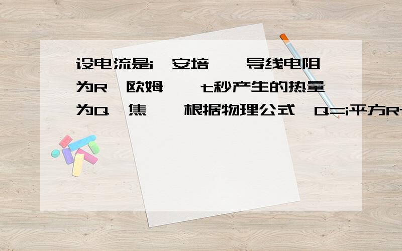 设电流是i【安培】,导线电阻为R【欧姆】,t秒产生的热量为Q【焦】,根据物理公式,Q=i平方Rt如果导线的电阻为5欧姆,1秒时间导线产生30焦的热量,求电流i的值.【精确到0.01安培】 P=30J÷1S=30W 根据