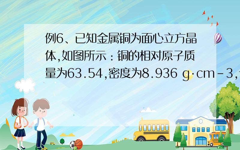 例6、已知金属铜为面心立方晶体,如图所示：铜的相对原子质量为63.54,密度为8.936 g·cm–3,试求：（1答案看不太懂.说求什么铜的摩尔体积.我晕固体怎么算摩尔体积啊还有就是元素周期表上那