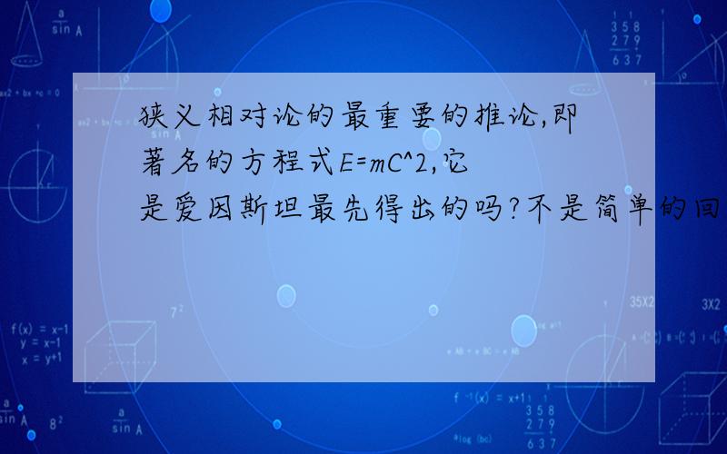 狭义相对论的最重要的推论,即著名的方程式E=mC^2,它是爱因斯坦最先得出的吗?不是简单的回答是还是不是,你需要给出是谁?（如果你得答案是 不是的话）