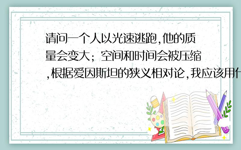 请问一个人以光速逃跑,他的质量会变大；空间和时间会被压缩,根据爱因斯坦的狭义相对论,我应该用什么方法干掉他呢?你们不要乱说喔,乱说我会砍死你喔!