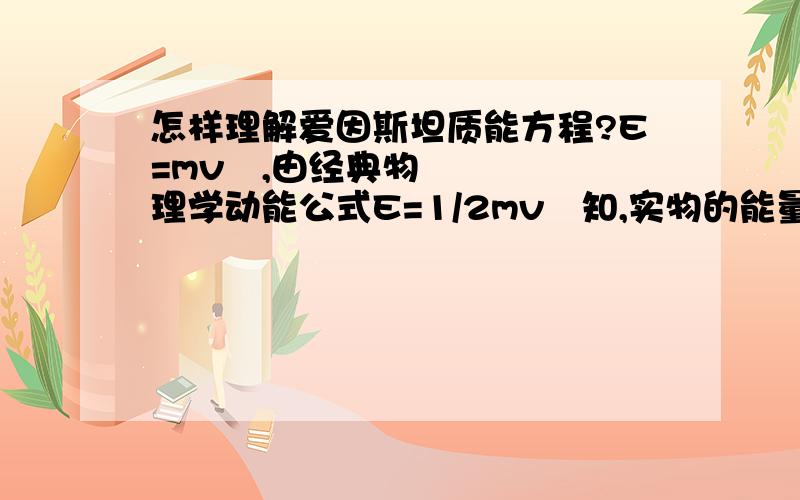 怎样理解爱因斯坦质能方程?E=mv²,由经典物理学动能公式E=1/2mv²知,实物的能量应该由两部分构成,一部分在低速下不能够表现.那么不能够表现的那部分为什么在低速下不表现?低速下的