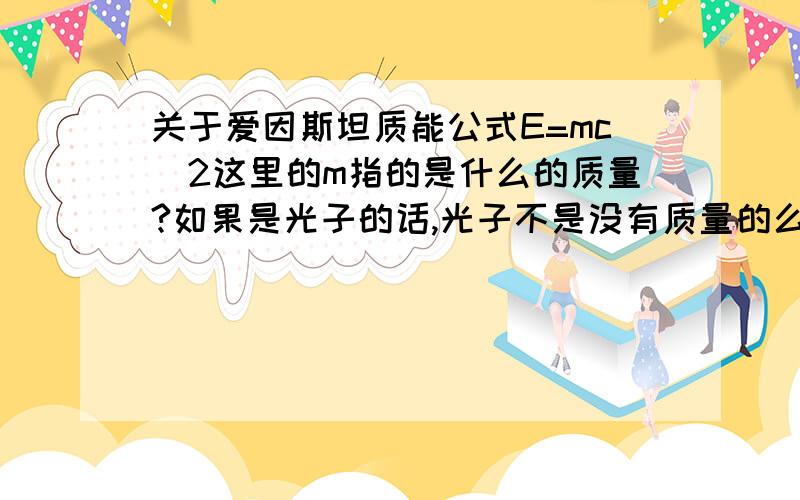 关于爱因斯坦质能公式E=mc^2这里的m指的是什么的质量?如果是光子的话,光子不是没有质量的么?如果指的是其他的话,为什么所用的速度是c（光速）呢?还有不是有一个算动能的公式E=1/2mv^2么?