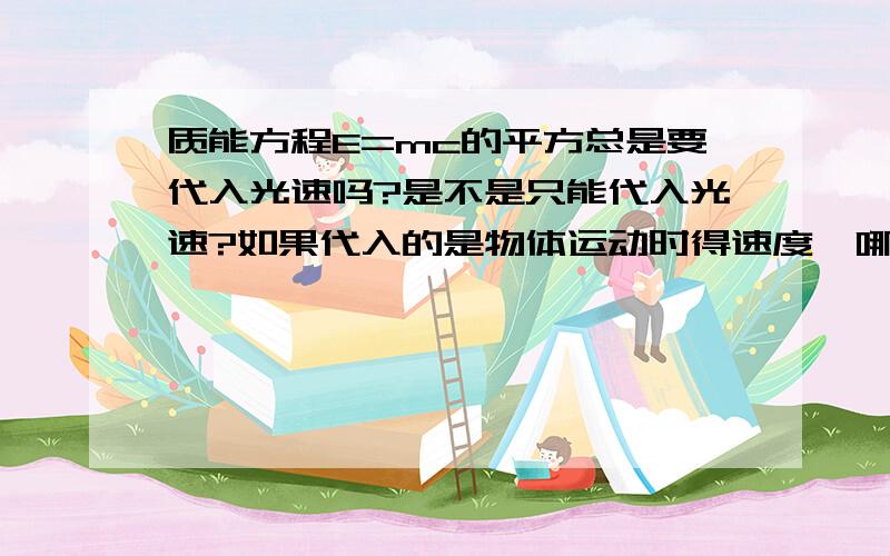 质能方程E=mc的平方总是要代入光速吗?是不是只能代入光速?如果代入的是物体运动时得速度,哪为什么说是c的平方?