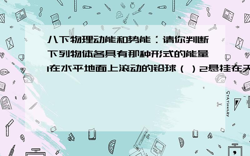 八下物理动能和势能：请你判断下列物体各具有那种形式的能量1在水平地面上滚动的铅球（）2悬挂在天花板上的吊灯（）3在空中飞行的飞机（）4玩具车内被卷紧的发条5被拉长的橡皮条6正