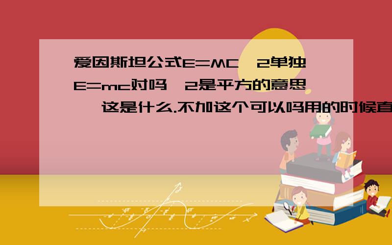 爱因斯坦公式E=MC^2单独E=mc对吗^2是平方的意思 ^这是什么.不加这个可以吗用的时候直接平方不加^可以吗