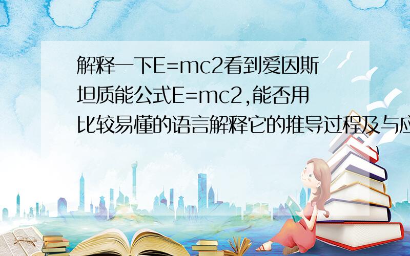 解释一下E=mc2看到爱因斯坦质能公式E=mc2,能否用比较易懂的语言解释它的推导过程及与应用?还有这个公式怎样推导出物体不能以超过光速的速度运动?m=m0/根号下[1-(v/c)^2] (m0是物体静止质量，v