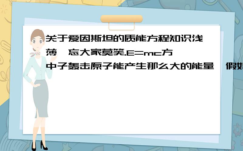 关于爱因斯坦的质能方程知识浅薄,忘大家莫笑.E=mc方,中子轰击原子能产生那么大的能量,假如我扔一块石头把玻璃打碎,为什么产生的能量却那么小