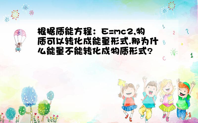 根据质能方程：E=mc2,物质可以转化成能量形式.那为什么能量不能转化成物质形式?