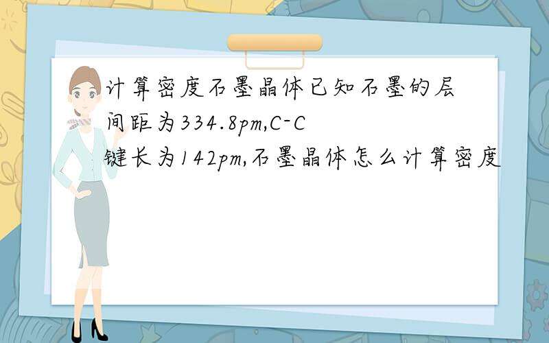 计算密度石墨晶体已知石墨的层间距为334.8pm,C-C键长为142pm,石墨晶体怎么计算密度