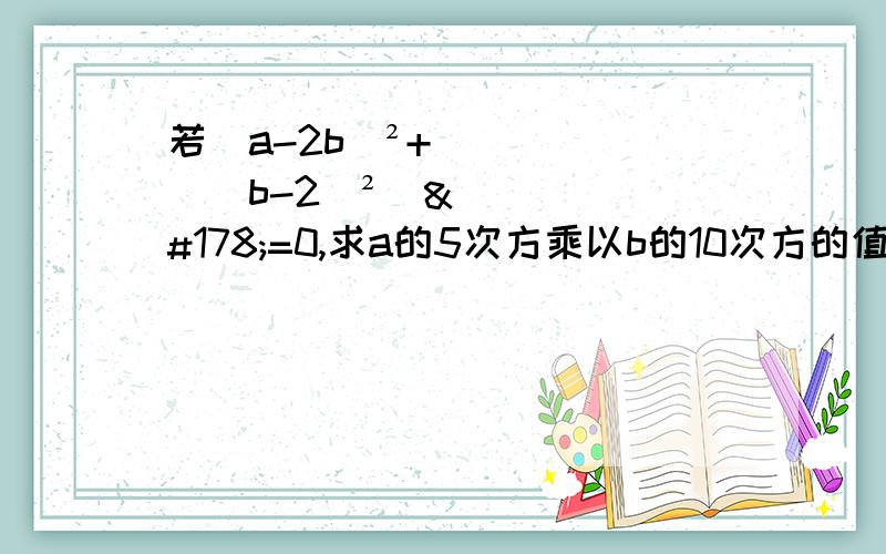 若（a-2b）²+[（b-2）²]²=0,求a的5次方乘以b的10次方的值