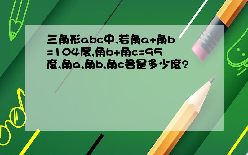 三角形abc中,若角a+角b=104度,角b+角c=95度,角a,角b,角c各是多少度?