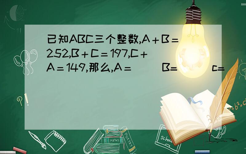 已知ABC三个整数,A＋B＝252,B＋C＝197,C＋A＝149,那么,A＝（ ）B=( ) c=( )