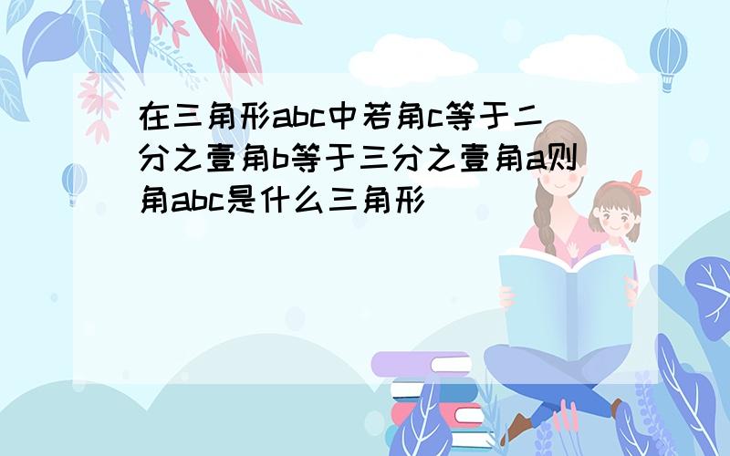 在三角形abc中若角c等于二分之壹角b等于三分之壹角a则角abc是什么三角形