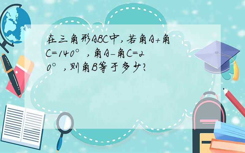 在三角形ABC中,若角A+角C=140°,角A-角C=20°,则角B等于多少?