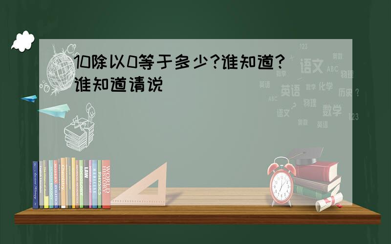 10除以0等于多少?谁知道?谁知道请说