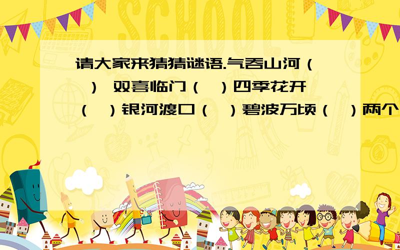 请大家来猜猜谜语.气吞山河（ ） 双喜临门（ ）四季花开（ ）银河渡口（ ）碧波万顷（ ）两个胖子（ ）久雨初晴（ ）船出长江口（ ） 这几个的所在行政区