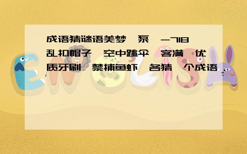 成语猜谜语美梦,泵,-718乱扣帽子,空中跳伞,客满,优质牙刷,禁捕鱼虾,各猜一个成语 .