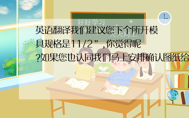 英语翻译我们建议您下个所开模具规格是11/2”,你觉得呢?如果您也认同我们马上安排确认图纸给您!