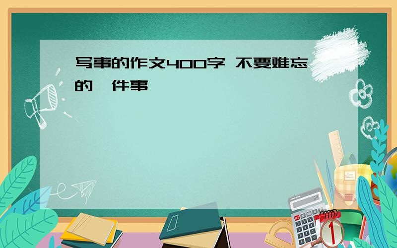 写事的作文400字 不要难忘的一件事