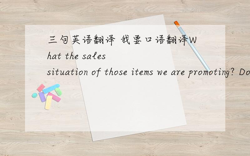 三句英语翻译 我要口语翻译What the sales situation of those items we are promoting? Do you still have stock? Any other items or subfamily you want to pomote? WHY? And how many stock you have?Do you have any difficulties when follow thoes i