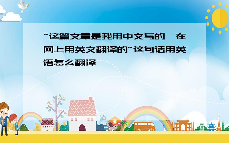 “这篇文章是我用中文写的,在网上用英文翻译的”这句话用英语怎么翻译