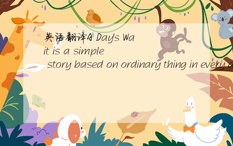 英语翻译A Day's Wait is a simple story based on ordinary thing in every day life.One day in winter,an American boy called Schatz,who was nine years old,had got influenza.His temperature was 102 degrees Fahrenheit as the doctor said.It was nothing