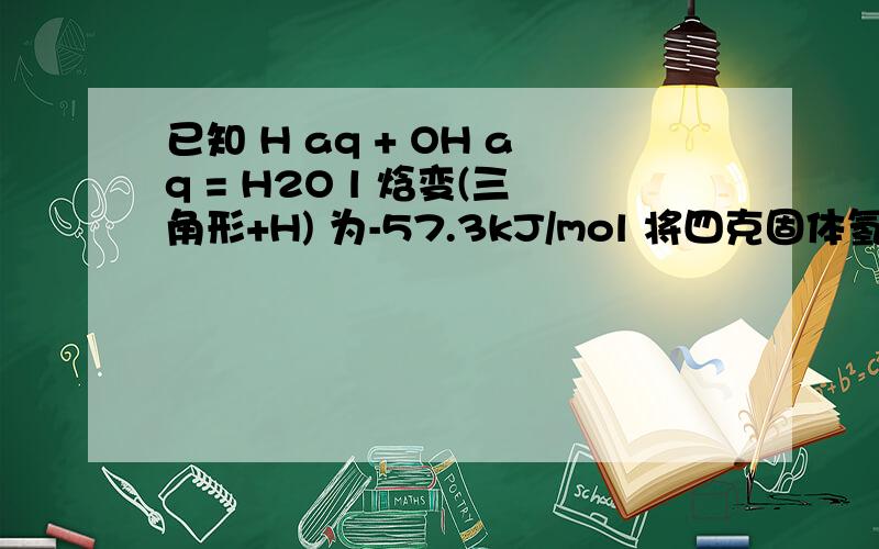 已知 H aq + OH aq = H2O l 焓变(三角形+H) 为-57.3kJ/mol 将四克固体氢氧化钠放入100ml 1mol每升的稀盐酸中 放出了热量为5.73kj 这句话怎么错了?