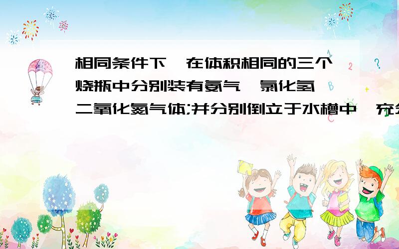 相同条件下,在体积相同的三个烧瓶中分别装有氨气、氯化氢、二氧化氮气体;并分别倒立于水槽中,充分反应后烧瓶内溶液的物质的量的浓度之比为(设烧瓶内液体未扩散)（ A ）A A．1∶1∶1 B．