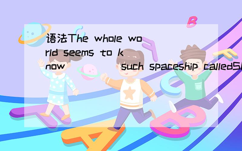 语法The whole world seems to know ____ such spaceship calledShenzhou,which plays an important role in China's space industry.A.it B.that C.one D.any选什么?为什么?请详解