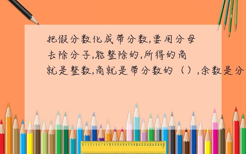 把假分数化成带分数,要用分母去除分子,能整除的,所得的商就是整数,商就是带分数的（）,余数是分数的