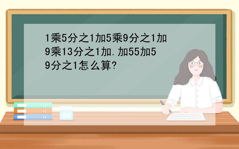 1乘5分之1加5乘9分之1加9乘13分之1加.加55加59分之1怎么算?