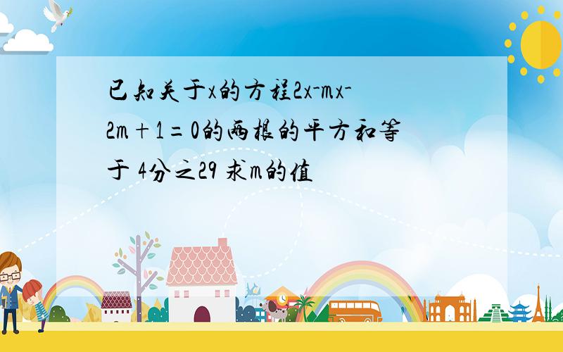 已知关于x的方程2x-mx-2m+1=0的两根的平方和等于 4分之29 求m的值