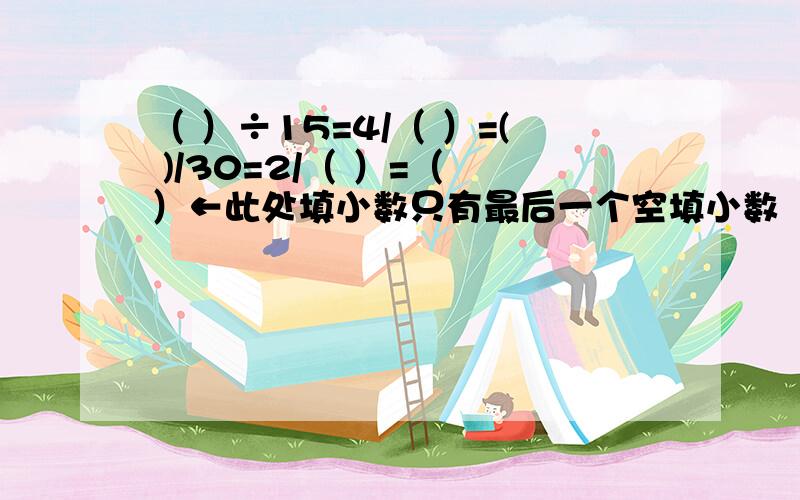 （ ）÷15=4/（ ）=( )/30=2/（ ）=（ ）←此处填小数只有最后一个空填小数（请尽量回答吧）多少除以15等于几分之四等于三十分之几等于几分之二最后等于多少