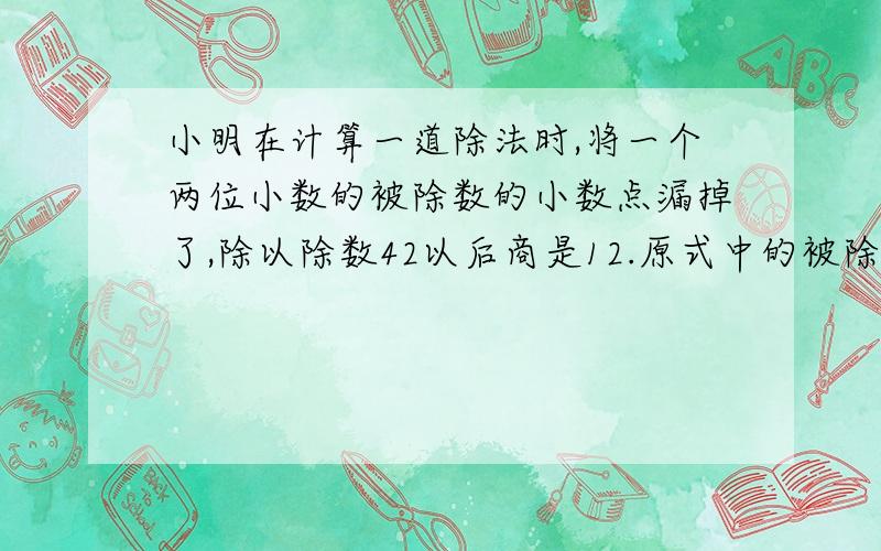 小明在计算一道除法时,将一个两位小数的被除数的小数点漏掉了,除以除数42以后商是12.原式中的被除数是多少?