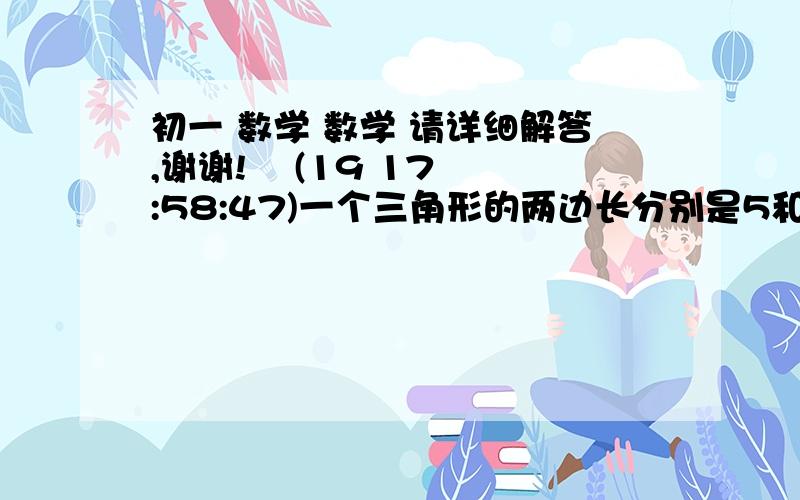 初一 数学 数学 请详细解答,谢谢!    (19 17:58:47)一个三角形的两边长分别是5和11,第三边长是一个偶数,则第三边长可能是              【  